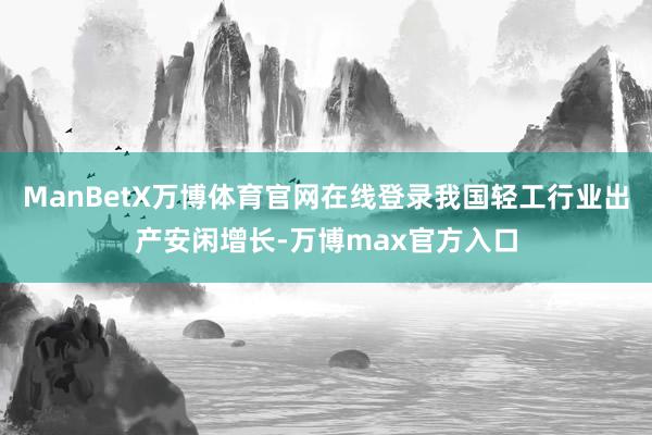 ManBetX万博体育官网在线登录我国轻工行业出产安闲增长-万博max官方入口