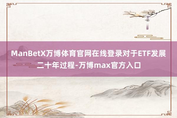 ManBetX万博体育官网在线登录　　对于ETF发展二十年过程-万博max官方入口