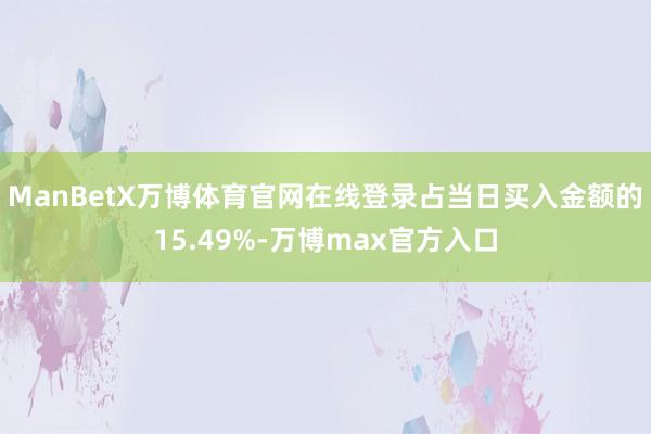 ManBetX万博体育官网在线登录占当日买入金额的15.49%-万博max官方入口