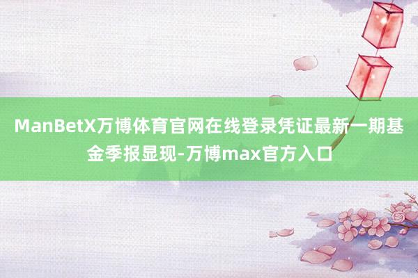 ManBetX万博体育官网在线登录凭证最新一期基金季报显现-万博max官方入口