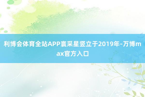 利博会体育全站APP寰采星竖立于2019年-万博max官方入口