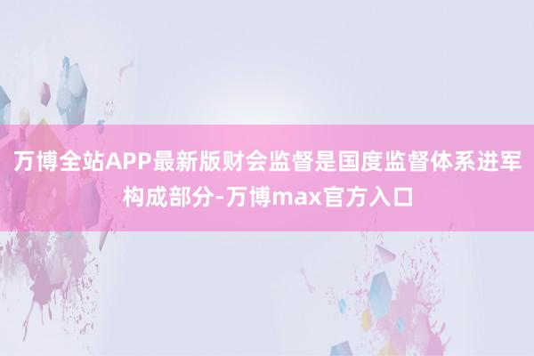 万博全站APP最新版财会监督是国度监督体系进军构成部分-万博max官方入口