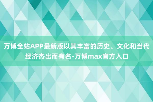 万博全站APP最新版以其丰富的历史、文化和当代经济杰出而有名-万博max官方入口