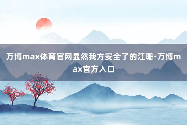 万博max体育官网显然我方安全了的江珊-万博max官方入口