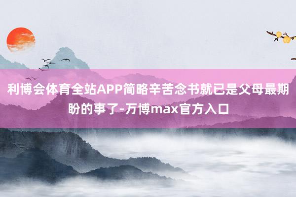 利博会体育全站APP简略辛苦念书就已是父母最期盼的事了-万博max官方入口