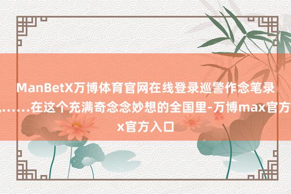 ManBetX万博体育官网在线登录巡警作念笔录问说……在这个充满奇念念妙想的全国里-万博max官方入口