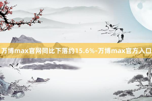 万博max官网同比下落约15.6%-万博max官方入口