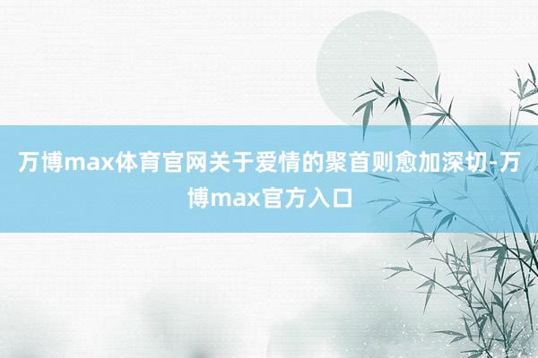万博max体育官网关于爱情的聚首则愈加深切-万博max官方入口