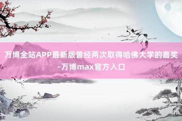 万博全站APP最新版曾经两次取得哈佛大学的嘉奖-万博max官方入口