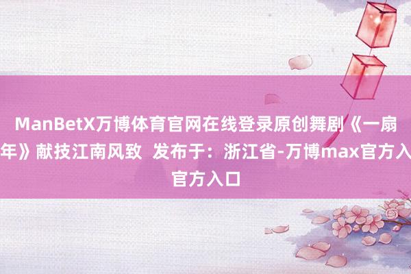 ManBetX万博体育官网在线登录原创舞剧《一扇百年》献技江南风致  发布于：浙江省-万博max官方入口