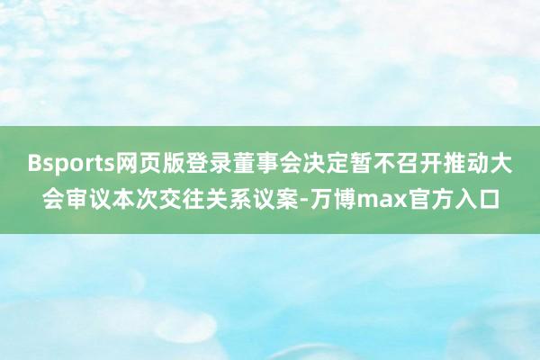 Bsports网页版登录董事会决定暂不召开推动大会审议本次交往关系议案-万博max官方入口