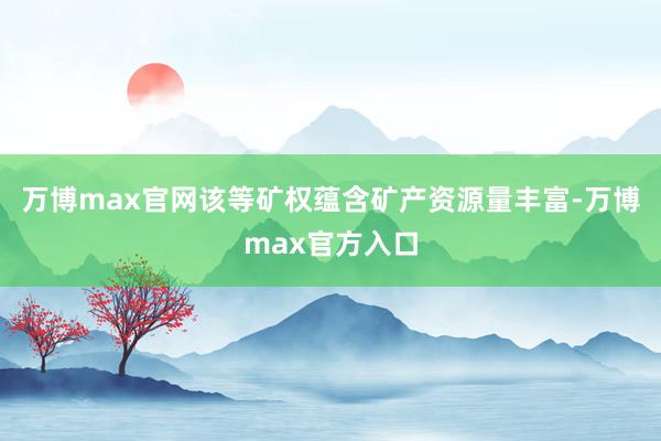 万博max官网该等矿权蕴含矿产资源量丰富-万博max官方入口