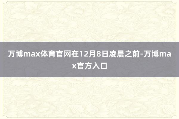 万博max体育官网在12月8日凌晨之前-万博max官方入口
