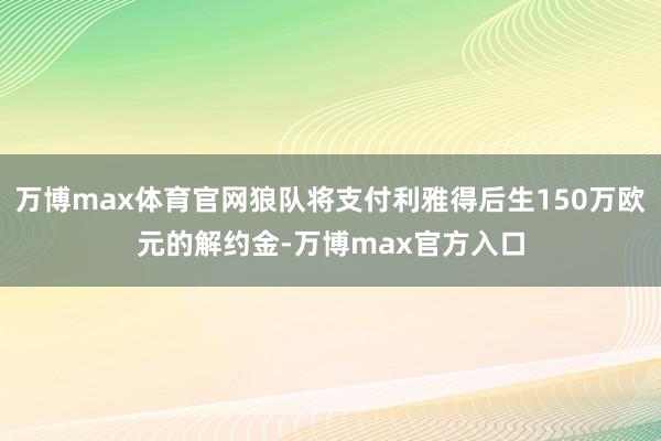万博max体育官网狼队将支付利雅得后生150万欧元的解约金-万博max官方入口
