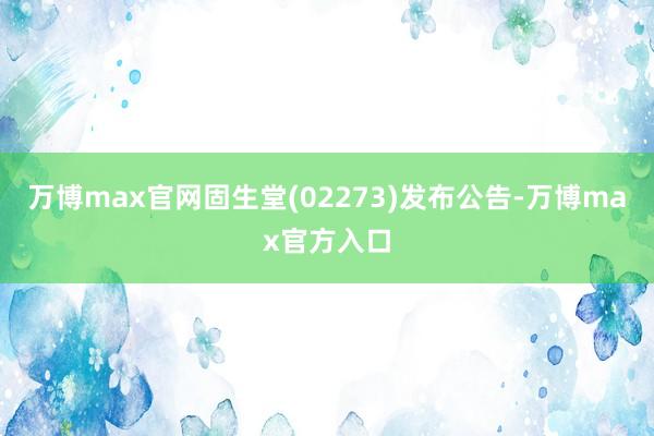 万博max官网固生堂(02273)发布公告-万博max官方入口
