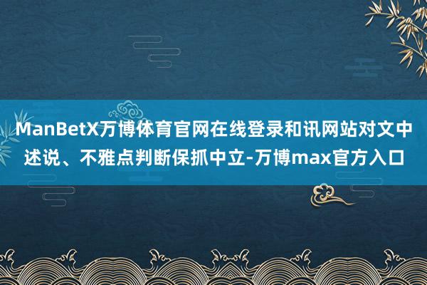 ManBetX万博体育官网在线登录和讯网站对文中述说、不雅点判断保抓中立-万博max官方入口