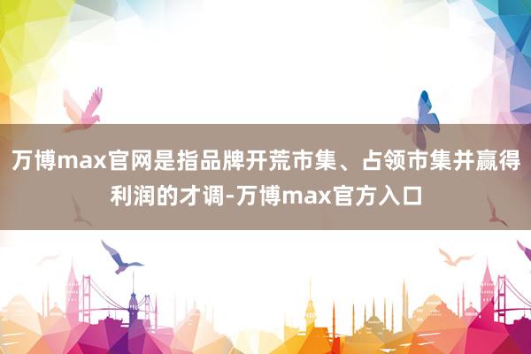 万博max官网是指品牌开荒市集、占领市集并赢得利润的才调-万博max官方入口