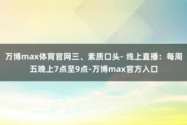 万博max体育官网三、素质口头- 线上直播:每周五晚上7点至9点-万博max官方入口