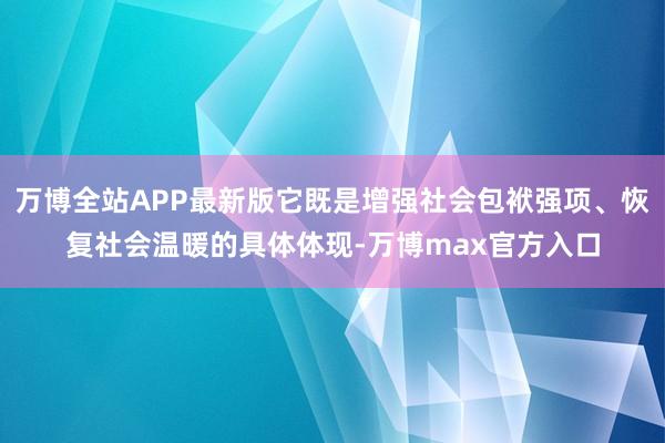 万博全站APP最新版它既是增强社会包袱强项、恢复社会温暖的具体体现-万博max官方入口