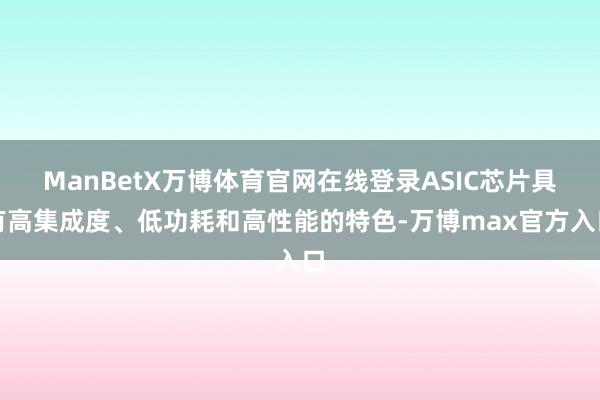 ManBetX万博体育官网在线登录ASIC芯片具有高集成度、低功耗和高性能的特色-万博max官方入口