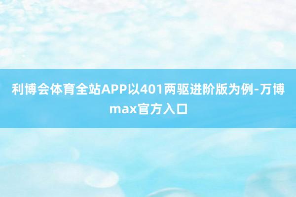 利博会体育全站APP以401两驱进阶版为例-万博max官方入口