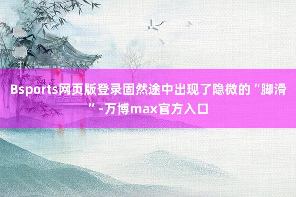 Bsports网页版登录固然途中出现了隐微的“脚滑”-万博max官方入口