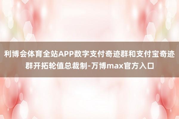 利博会体育全站APP数字支付奇迹群和支付宝奇迹群开拓轮值总裁制-万博max官方入口