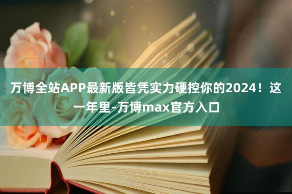 万博全站APP最新版皆凭实力硬控你的2024！这一年里-万博max官方入口