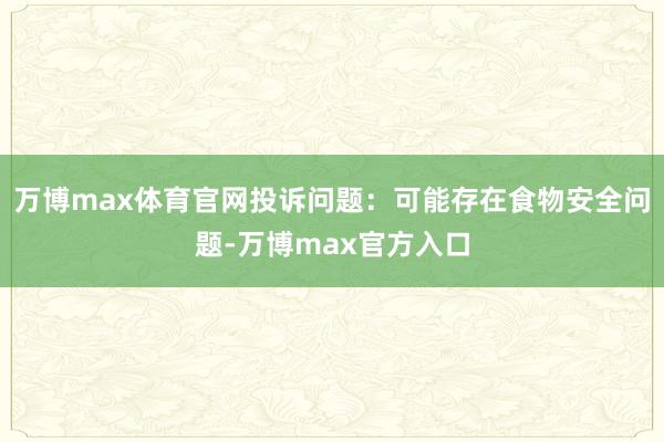 万博max体育官网投诉问题：可能存在食物安全问题-万博max官方入口