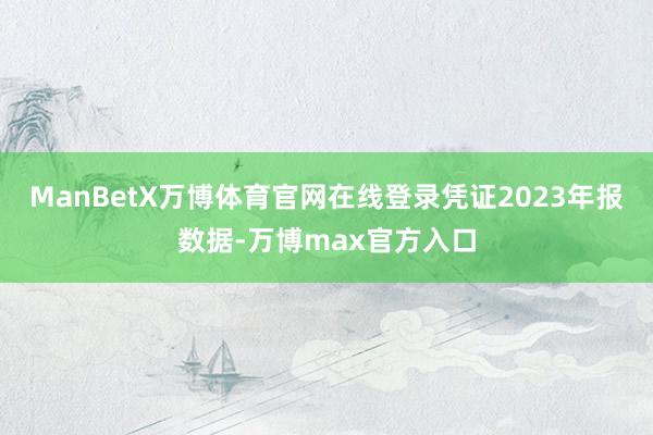 ManBetX万博体育官网在线登录凭证2023年报数据-万博max官方入口