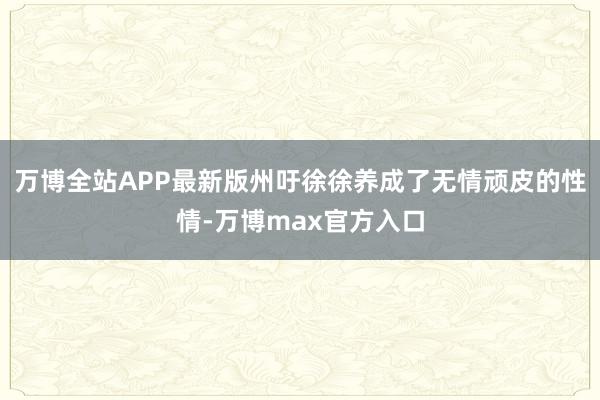 万博全站APP最新版州吁徐徐养成了无情顽皮的性情-万博max官方入口