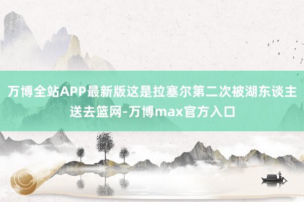 万博全站APP最新版这是拉塞尔第二次被湖东谈主送去篮网-万博max官方入口