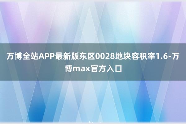 万博全站APP最新版东区0028地块容积率1.6-万博max官方入口