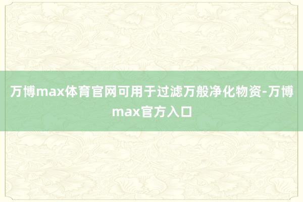 万博max体育官网可用于过滤万般净化物资-万博max官方入口