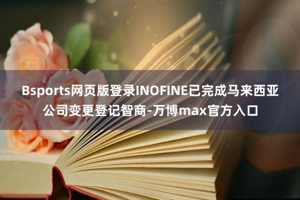 Bsports网页版登录INOFINE已完成马来西亚公司变更登记智商-万博max官方入口