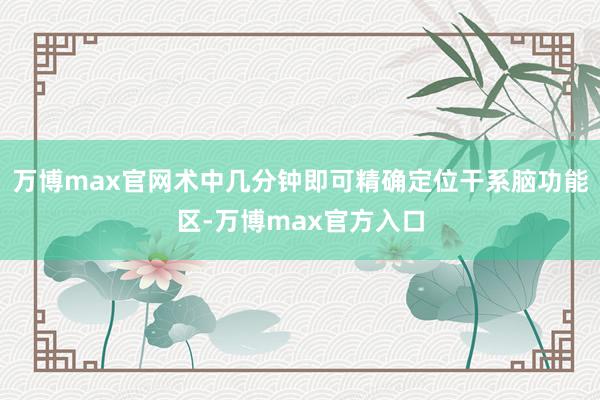万博max官网术中几分钟即可精确定位干系脑功能区-万博max官方入口