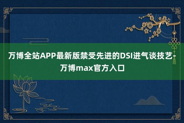 万博全站APP最新版禁受先进的DSI进气谈技艺-万博max官方入口