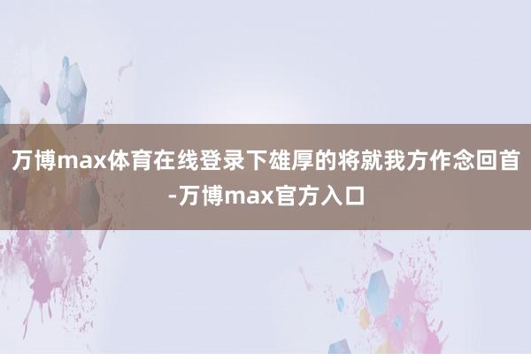 万博max体育在线登录下雄厚的将就我方作念回首-万博max官方入口