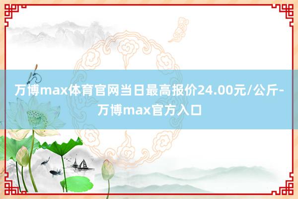 万博max体育官网当日最高报价24.00元/公斤-万博max官方入口