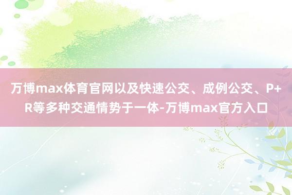 万博max体育官网以及快速公交、成例公交、P+R等多种交通情势于一体-万博max官方入口