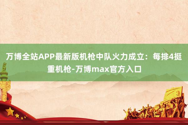万博全站APP最新版机枪中队火力成立：每排4挺重机枪-万博max官方入口