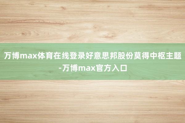 万博max体育在线登录好意思邦股份莫得中枢主题-万博max官方入口