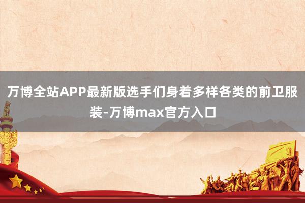 万博全站APP最新版选手们身着多样各类的前卫服装-万博max官方入口