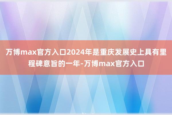 万博max官方入口2024年是重庆发展史上具有里程碑意旨的一年-万博max官方入口