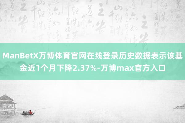 ManBetX万博体育官网在线登录历史数据表示该基金近1个月下降2.37%-万博max官方入口