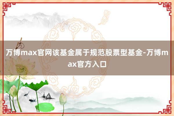 万博max官网　　该基金属于规范股票型基金-万博max官方入口