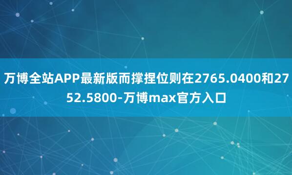 万博全站APP最新版而撑捏位则在2765.0400和2752.5800-万博max官方入口