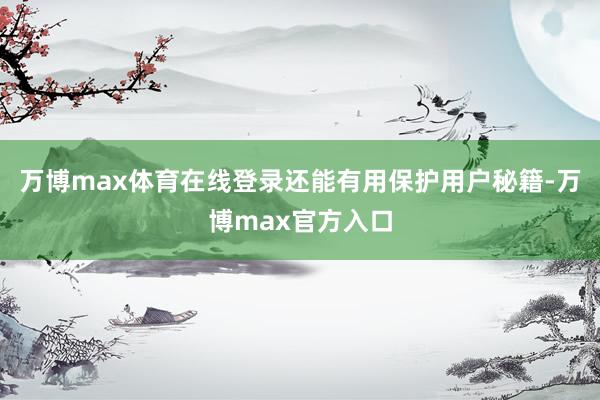 万博max体育在线登录还能有用保护用户秘籍-万博max官方入口