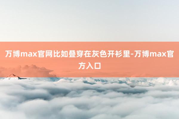 万博max官网比如叠穿在灰色开衫里-万博max官方入口