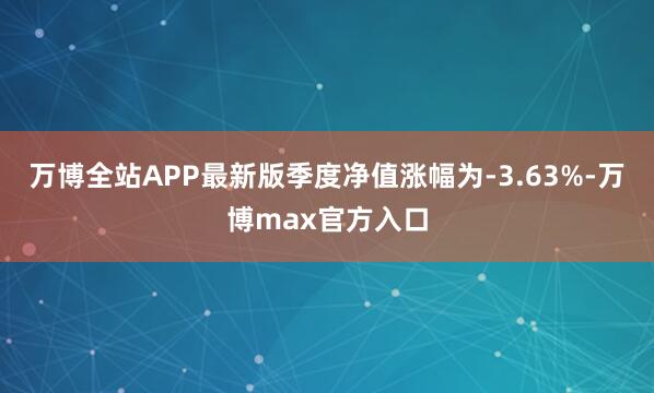 万博全站APP最新版季度净值涨幅为-3.63%-万博max官方入口